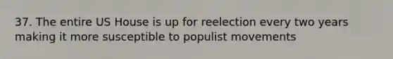 37. The entire US House is up for reelection every two years making it more susceptible to populist movements