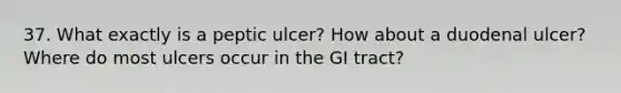 37. What exactly is a peptic ulcer? How about a duodenal ulcer? Where do most ulcers occur in the GI tract?