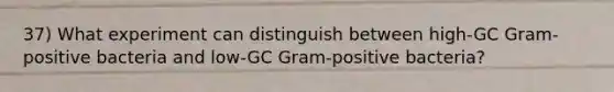 37) What experiment can distinguish between high-GC Gram-positive bacteria and low-GC Gram-positive bacteria?