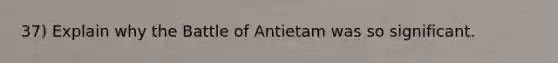 37) Explain why the Battle of Antietam was so significant.