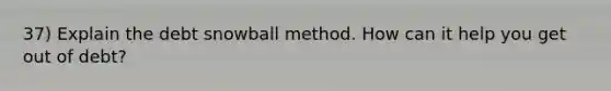 37) Explain the debt snowball method. How can it help you get out of debt?