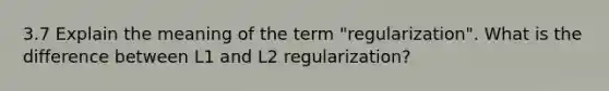 3.7 Explain the meaning of the term "regularization". What is the difference between L1 and L2 regularization?