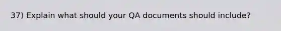 37) Explain what should your QA documents should include?