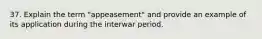 37. Explain the term "appeasement" and provide an example of its application during the interwar period.