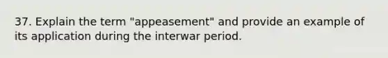 37. Explain the term "appeasement" and provide an example of its application during the interwar period.