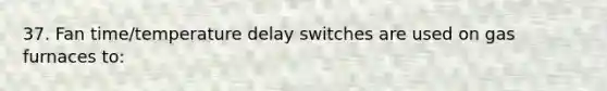 37. Fan time/temperature delay switches are used on gas furnaces to: