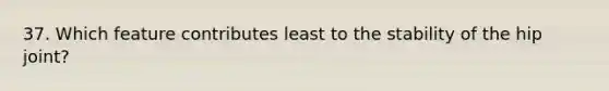 37. Which feature contributes least to the stability of the hip joint?