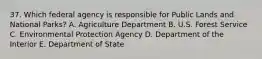 37. Which federal agency is responsible for Public Lands and National Parks? A. Agriculture Department B. U.S. Forest Service C. Environmental Protection Agency D. Department of the Interior E. Department of State