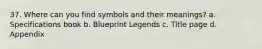 37. Where can you find symbols and their meanings? a. Specifications book b. Blueprint Legends c. Title page d. Appendix