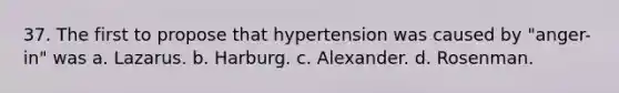 37. The first to propose that hypertension was caused by "anger-in" was a. Lazarus. b. Harburg. c. Alexander. d. Rosenman.