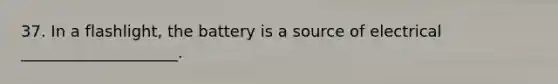 37. In a flashlight, the battery is a source of electrical ____________________.