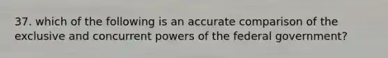 37. which of the following is an accurate comparison of the exclusive and concurrent powers of the federal government?