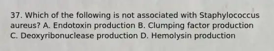 37. Which of the following is not associated with Staphylococcus aureus? A. Endotoxin production B. Clumping factor production C. Deoxyribonuclease production D. Hemolysin production