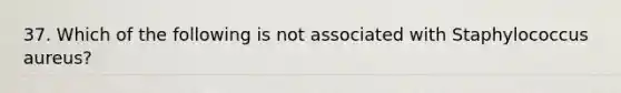 37. Which of the following is not associated with Staphylococcus aureus?