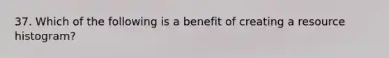 37. Which of the following is a benefit of creating a resource histogram?