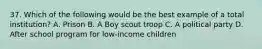 37. Which of the following would be the best example of a total institution? A. Prison B. A Boy scout troop C. A political party D. After school program for low-income children