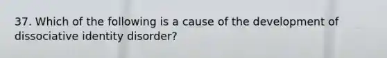 37. Which of the following is a cause of the development of dissociative identity disorder?