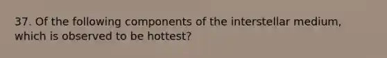 37. Of the following components of the interstellar medium, which is observed to be hottest?