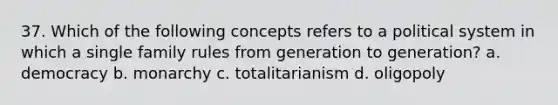 37. Which of the following concepts refers to a political system in which a single family rules from generation to generation? a. democracy b. monarchy c. totalitarianism d. oligopoly