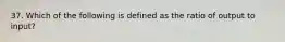 37. Which of the following is defined as the ratio of output to input?