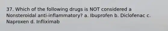 37. Which of the following drugs is NOT considered a Nonsteroidal anti-inflammatory? a. Ibuprofen b. Diclofenac c. Naproxen d. Infliximab