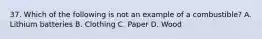 37. Which of the following is not an example of a combustible? A. Lithium batteries B. Clothing C. Paper D. Wood