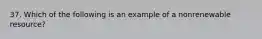 37. Which of the following is an example of a nonrenewable resource?