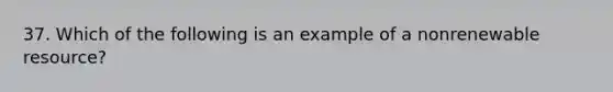 37. Which of the following is an example of a nonrenewable resource?