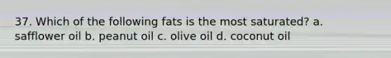 37. Which of the following fats is the most saturated? a. safflower oil b. peanut oil c. olive oil d. coconut oil