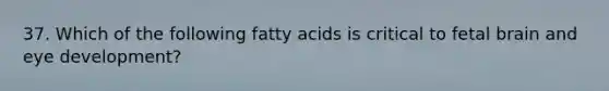 37. Which of the following fatty acids is critical to fetal brain and eye development?