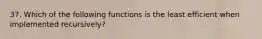 37. Which of the following functions is the least efficient when implemented recursively?