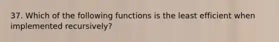 37. Which of the following functions is the least efficient when implemented recursively?