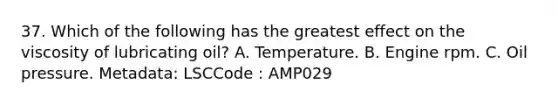 37. Which of the following has the greatest effect on the viscosity of lubricating oil? A. Temperature. B. Engine rpm. C. Oil pressure. Metadata: LSCCode : AMP029