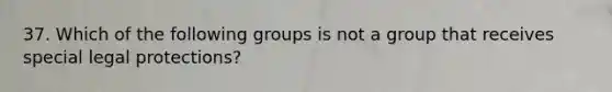 37. Which of the following groups is not a group that receives special legal protections?