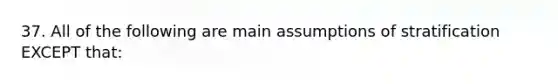 37. All of the following are main assumptions of stratification EXCEPT that: