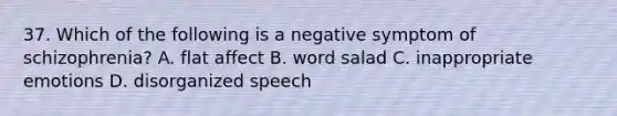 37. Which of the following is a negative symptom of schizophrenia? A. flat affect B. word salad C. inappropriate emotions D. disorganized speech