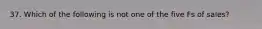 37. Which of the following is not one of the five Fs of sales?