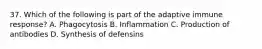 37. Which of the following is part of the adaptive immune response? A. Phagocytosis B. Inflammation C. Production of antibodies D. Synthesis of defensins