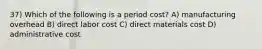 37) Which of the following is a period cost? A) manufacturing overhead B) direct labor cost C) direct materials cost D) administrative cost