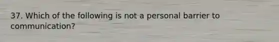 37. Which of the following is not a personal barrier to communication?