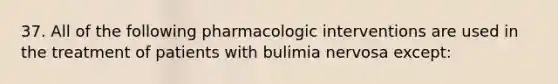 37. All of the following pharmacologic interventions are used in the treatment of patients with bulimia nervosa except: