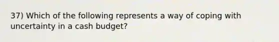 37) Which of the following represents a way of coping with uncertainty in a <a href='https://www.questionai.com/knowledge/k5eyRVQLz3-cash-budget' class='anchor-knowledge'>cash budget</a>?