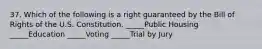 37. Which of the following is a right guaranteed by the Bill of Rights of the U.S. Constitution. _____Public Housing _____Education _____Voting _____Trial by Jury