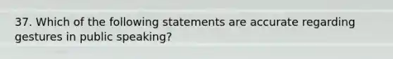 37. Which of the following statements are accurate regarding gestures in public speaking?