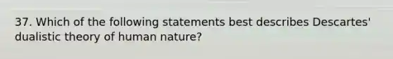 37. Which of the following statements best describes Descartes' dualistic theory of human nature?