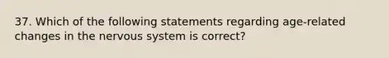 37. Which of the following statements regarding age-related changes in the nervous system is correct?