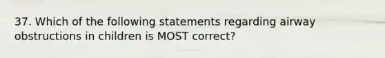 37. Which of the following statements regarding airway obstructions in children is MOST correct?