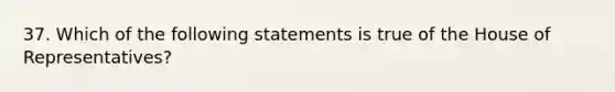 37. Which of the following statements is true of the House of Representatives?