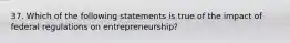 37. ​Which of the following statements is true of the impact of federal regulations on entrepreneurship?