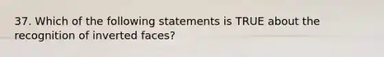 37. Which of the following statements is TRUE about the recognition of inverted faces?